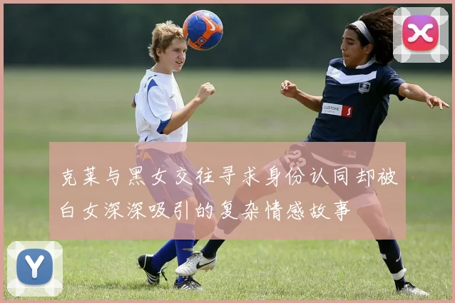 克莱与黑女交往寻求身份认同却被白女深深吸引的复杂情感故事